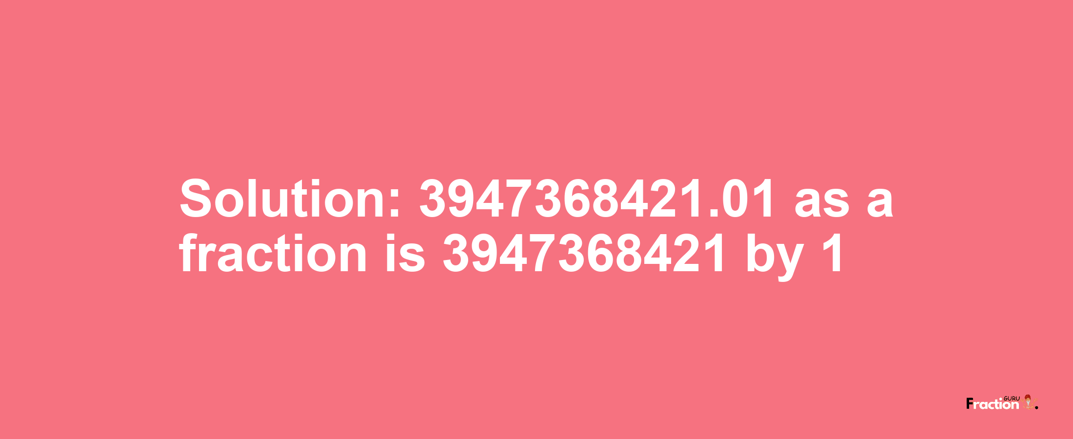Solution:3947368421.01 as a fraction is 3947368421/1
